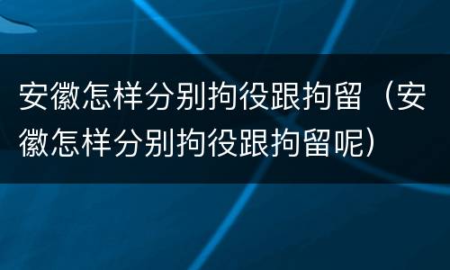 安徽怎样分别拘役跟拘留（安徽怎样分别拘役跟拘留呢）