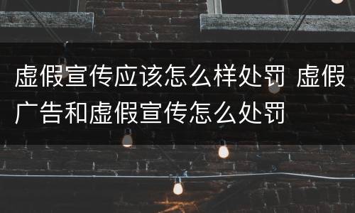 虚假宣传应该怎么样处罚 虚假广告和虚假宣传怎么处罚