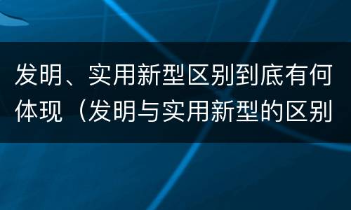 发明、实用新型区别到底有何体现（发明与实用新型的区别有）