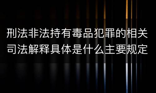 刑法非法持有毒品犯罪的相关司法解释具体是什么主要规定
