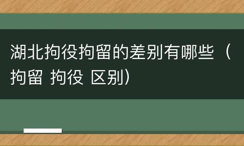 湖北拘役拘留的差别有哪些（拘留 拘役 区别）
