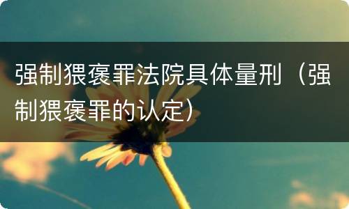 强制猥褒罪法院具体量刑（强制猥褒罪的认定）
