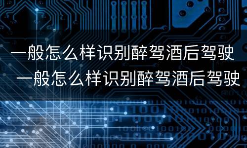 一般怎么样识别醉驾酒后驾驶 一般怎么样识别醉驾酒后驾驶机动车