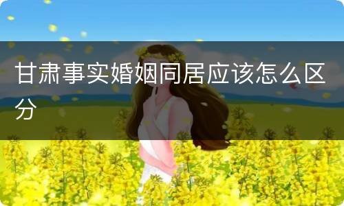 甘肃事实婚姻同居应该怎么区分