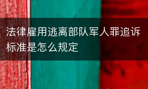 法律雇用逃离部队军人罪追诉标准是怎么规定