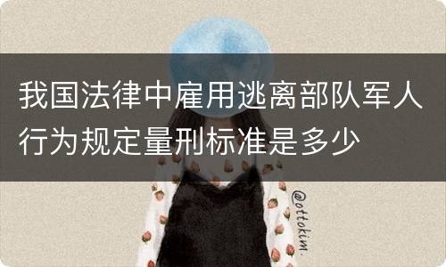 我国法律中雇用逃离部队军人行为规定量刑标准是多少