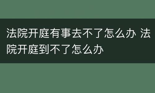 法院开庭有事去不了怎么办 法院开庭到不了怎么办