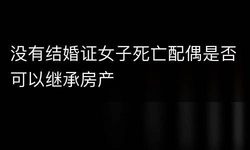 没有结婚证女子死亡配偶是否可以继承房产