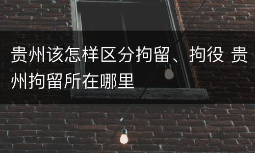 贵州该怎样区分拘留、拘役 贵州拘留所在哪里