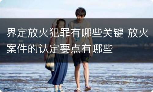 界定放火犯罪有哪些关键 放火案件的认定要点有哪些