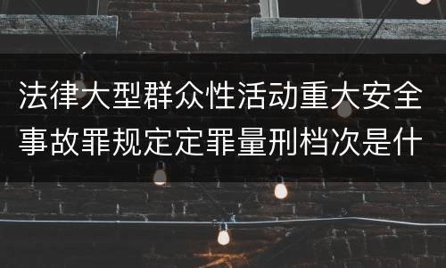法律大型群众性活动重大安全事故罪规定定罪量刑档次是什么样
