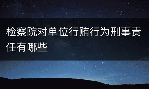 检察院对单位行贿行为刑事责任有哪些