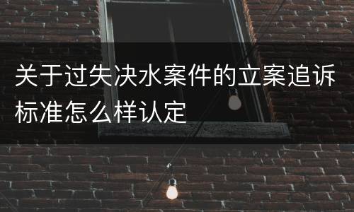 关于过失决水案件的立案追诉标准怎么样认定