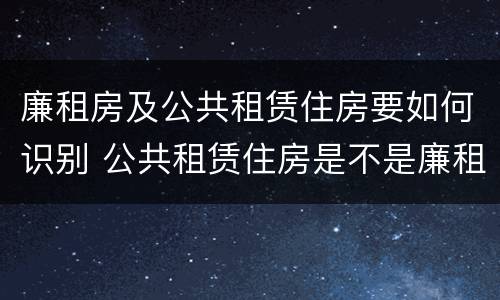 廉租房及公共租赁住房要如何识别 公共租赁住房是不是廉租房