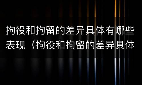 拘役和拘留的差异具体有哪些表现（拘役和拘留的差异具体有哪些表现呢）