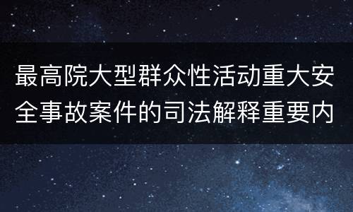 最高院大型群众性活动重大安全事故案件的司法解释重要内容都有哪些