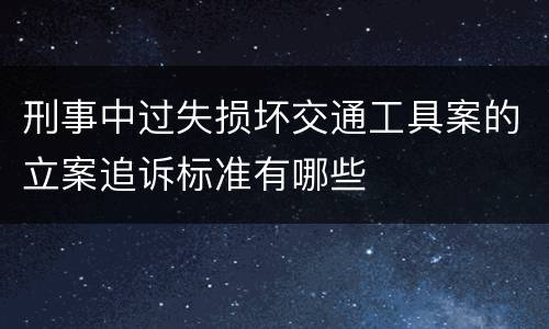 刑事中过失损坏交通工具案的立案追诉标准有哪些