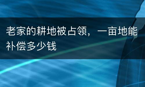 老家的耕地被占领，一亩地能补偿多少钱