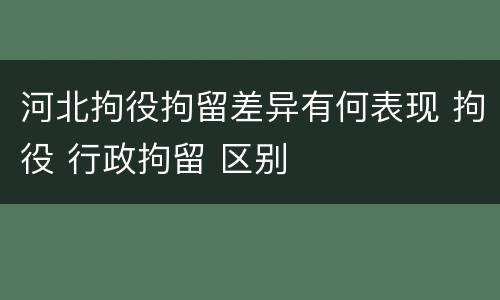 河北拘役拘留差异有何表现 拘役 行政拘留 区别