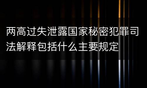 两高过失泄露国家秘密犯罪司法解释包括什么主要规定
