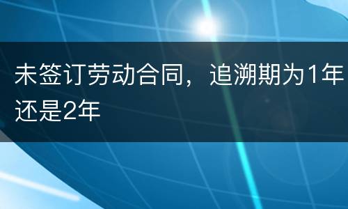 未签订劳动合同，追溯期为1年还是2年