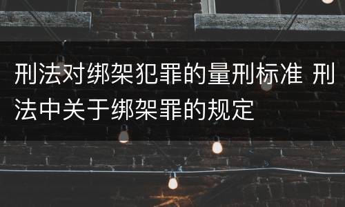 刑法对绑架犯罪的量刑标准 刑法中关于绑架罪的规定