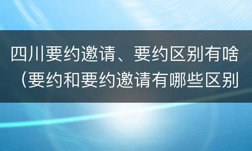 四川要约邀请、要约区别有啥（要约和要约邀请有哪些区别）