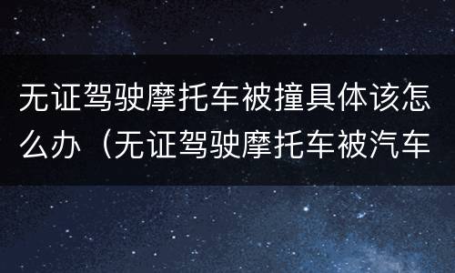 无证驾驶摩托车被撞具体该怎么办（无证驾驶摩托车被汽车撞了应该怎么办）