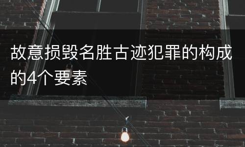 故意损毁名胜古迹犯罪的构成的4个要素