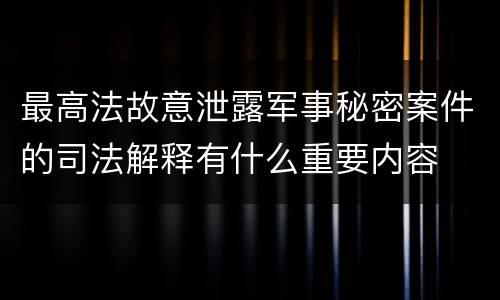 最高法故意泄露军事秘密案件的司法解释有什么重要内容