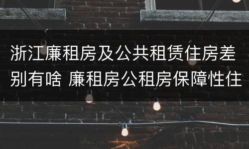 浙江廉租房及公共租赁住房差别有啥 廉租房公租房保障性住房的区别