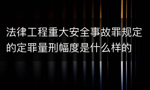 法律工程重大安全事故罪规定的定罪量刑幅度是什么样的