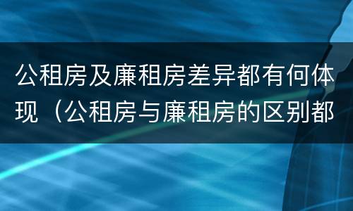公租房及廉租房差异都有何体现（公租房与廉租房的区别都在此,别再搞错了!）