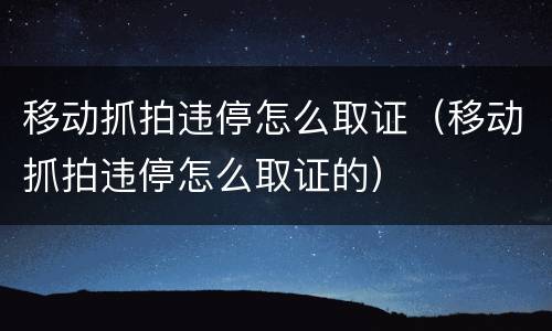 移动抓拍违停怎么取证（移动抓拍违停怎么取证的）