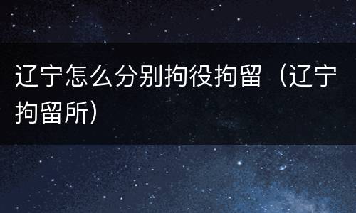 辽宁怎么分别拘役拘留（辽宁拘留所）