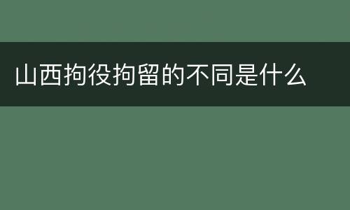 山西拘役拘留的不同是什么