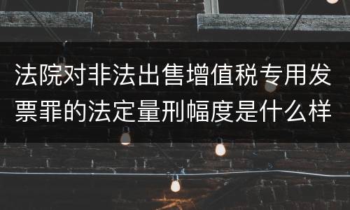 法院对非法出售增值税专用发票罪的法定量刑幅度是什么样的
