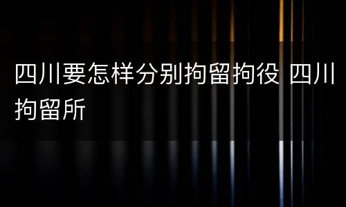四川要怎样分别拘留拘役 四川拘留所