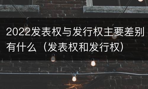2022发表权与发行权主要差别有什么（发表权和发行权）