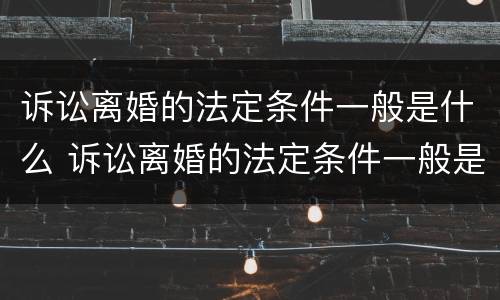诉讼离婚的法定条件一般是什么 诉讼离婚的法定条件一般是什么意思