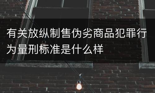 有关放纵制售伪劣商品犯罪行为量刑标准是什么样