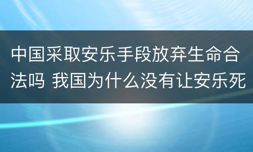 中国采取安乐手段放弃生命合法吗 我国为什么没有让安乐死合法