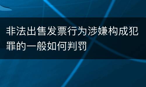 非法出售发票行为涉嫌构成犯罪的一般如何判罚