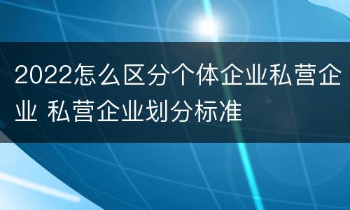 2022怎么区分个体企业私营企业 私营企业划分标准