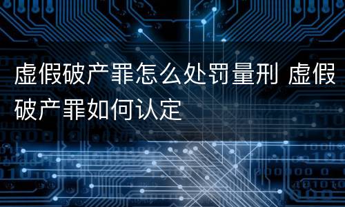 虚假破产罪怎么处罚量刑 虚假破产罪如何认定