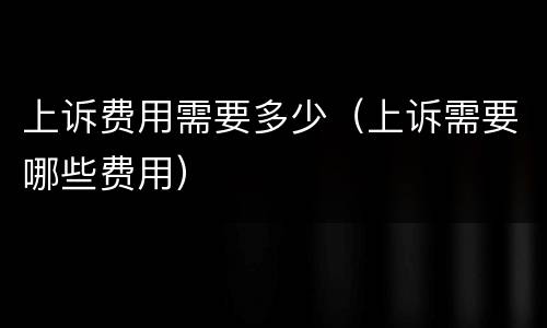 上诉费用需要多少（上诉需要哪些费用）