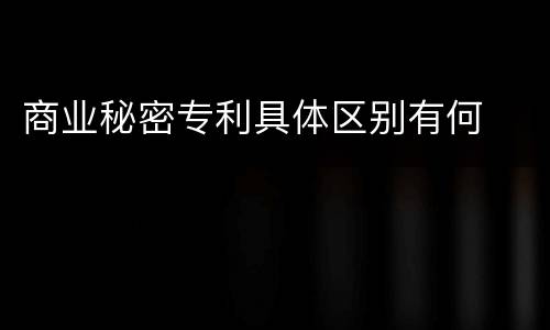 商业秘密专利具体区别有何