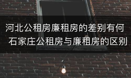 河北公租房廉租房的差别有何 石家庄公租房与廉租房的区别
