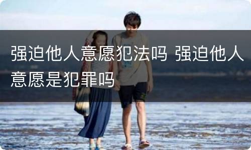 强迫他人意愿犯法吗 强迫他人意愿是犯罪吗