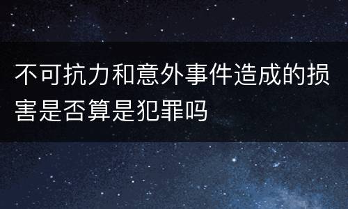 不可抗力和意外事件造成的损害是否算是犯罪吗
